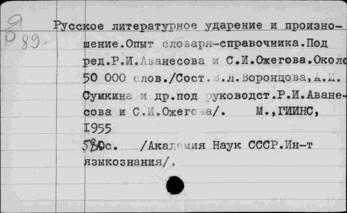 ﻿Русское литературное ударение и произношение .Опыт еловарн-справочника.Под ред.Р.И.Аванесова и С.И.Ожегова.Окол< 50 000 слов./Сост. .5.л.Воронцова Сумкина и др.под уководст.Р.И.Аванесова и С.И.Ожегова/.	М.,ГИИНС,
1955 5^с. /Акал лия Наук СССР.Ин-т I языкознания/.